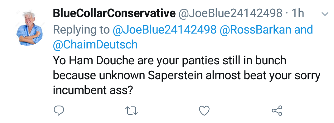 Blue Collar Conservative Tweeted: "Yo Ham Douche are your panties still in bunch because unknown Saperstein almost beat your sorry incumbent ass?" replying to himself, @RossBarkan and @ChaimDeutsch